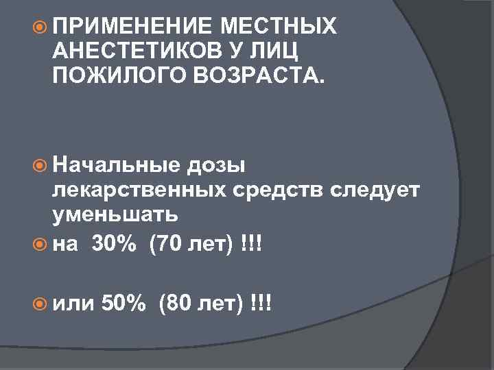  ПРИМЕНЕНИЕ МЕСТНЫХ АНЕСТЕТИКОВ У ЛИЦ ПОЖИЛОГО ВОЗРАСТА. Начальные дозы лекарственных средств следует уменьшать