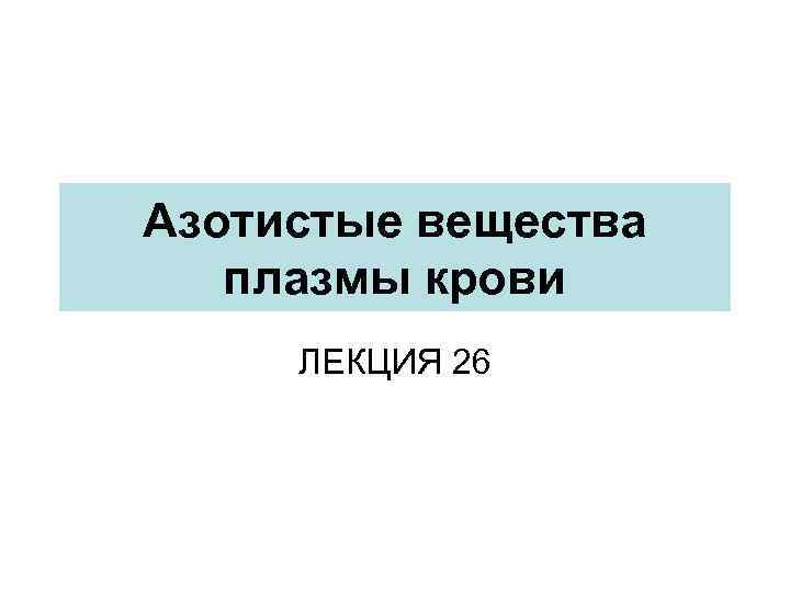 Азотистые вещества плазмы крови ЛЕКЦИЯ 26 
