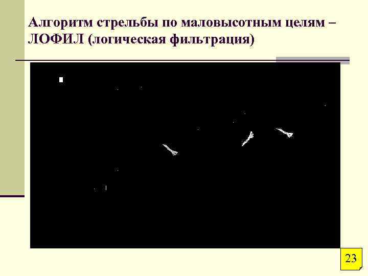 Алгоритм стрельбы по маловысотным целям – ЛОФИЛ (логическая фильтрация) 23 