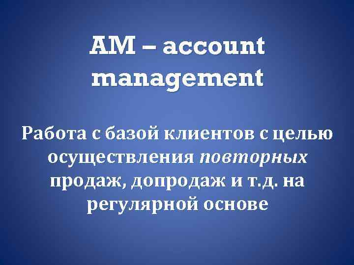 AM – account management Работа с базой клиентов с целью осуществления повторных продаж, допродаж