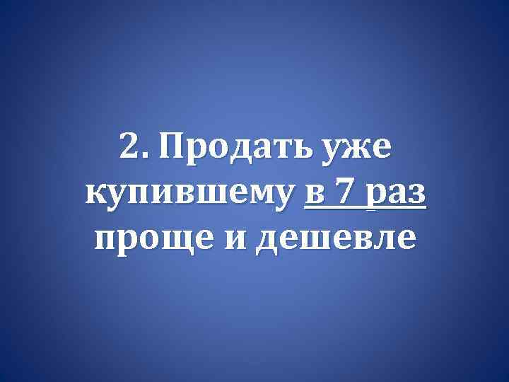2. Продать уже купившему в 7 раз проще и дешевле 