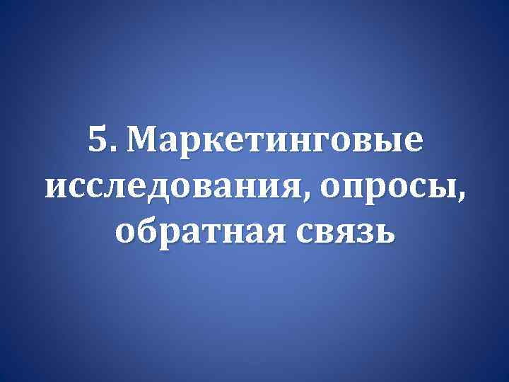 5. Маркетинговые исследования, опросы, обратная связь 