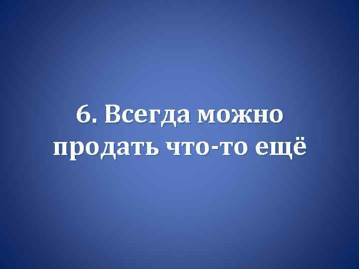 6. Всегда можно продать что-то ещё 