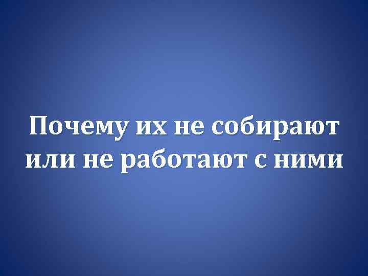 Почему их не собирают или не работают с ними 