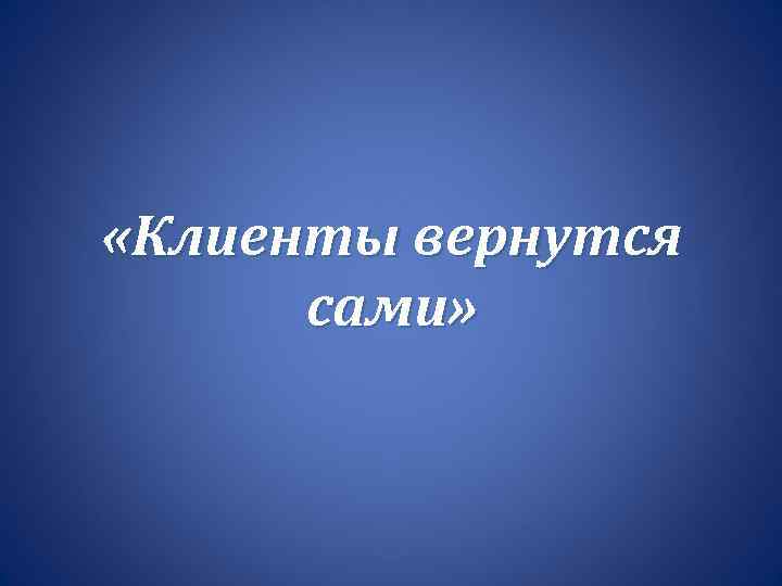  «Клиенты вернутся сами» 