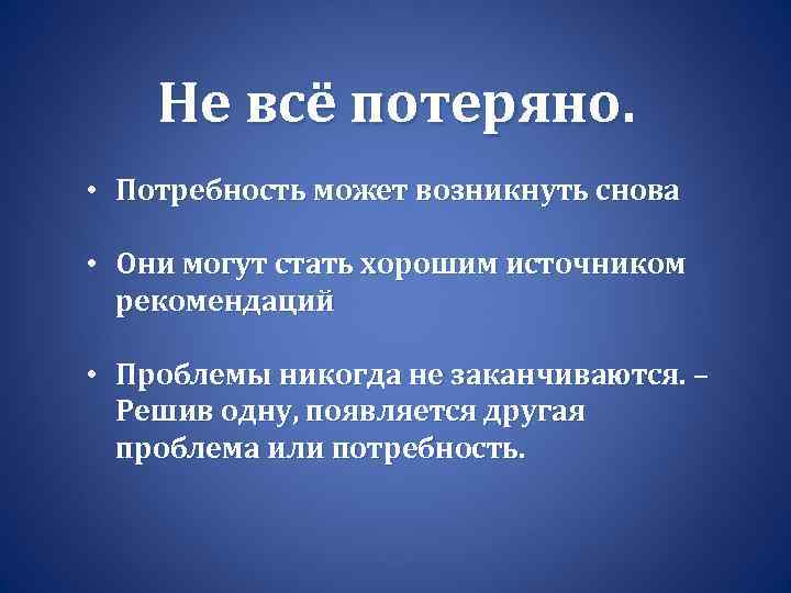 Не всё потеряно. • Потребность может возникнуть снова • Они могут стать хорошим источником