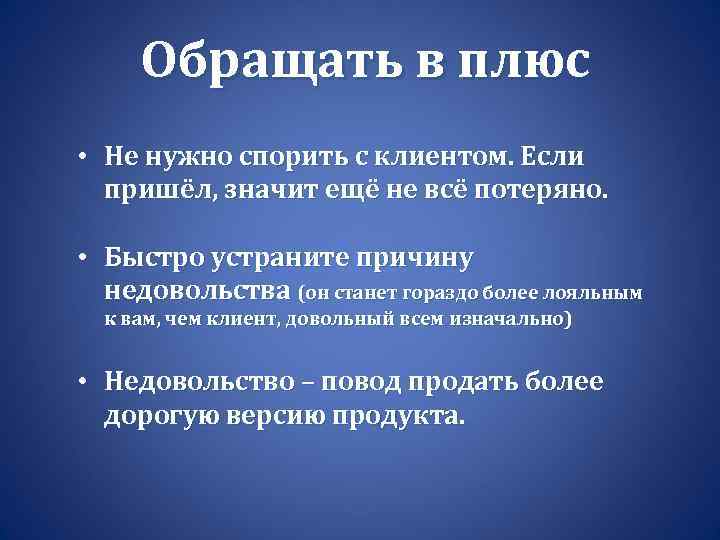 Обращать в плюс • Не нужно спорить с клиентом. Если пришёл, значит ещё не