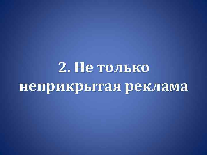 2. Не только неприкрытая реклама 