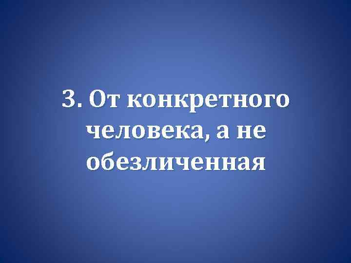 3. От конкретного человека, а не обезличенная 