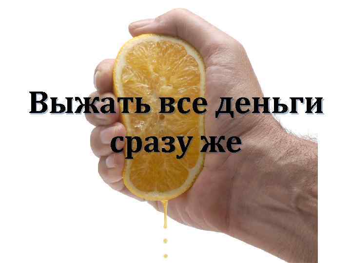 Выжать все деньги сразу же 