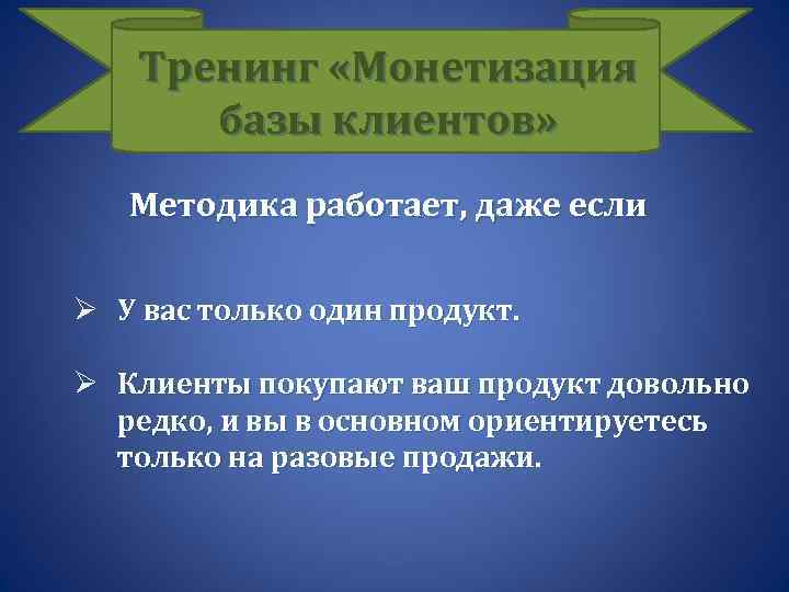 Тренинг «Монетизация базы клиентов» Методика работает, даже если Ø У вас только один продукт.
