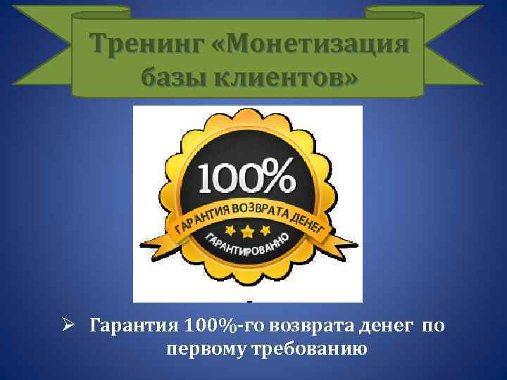 Тренинг «Монетизация базы клиентов» Ø Гарантия 100%-го возврата денег по первому требованию 