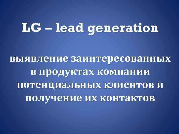LG – lead generation выявление заинтересованных в продуктах компании потенциальных клиентов и получение их