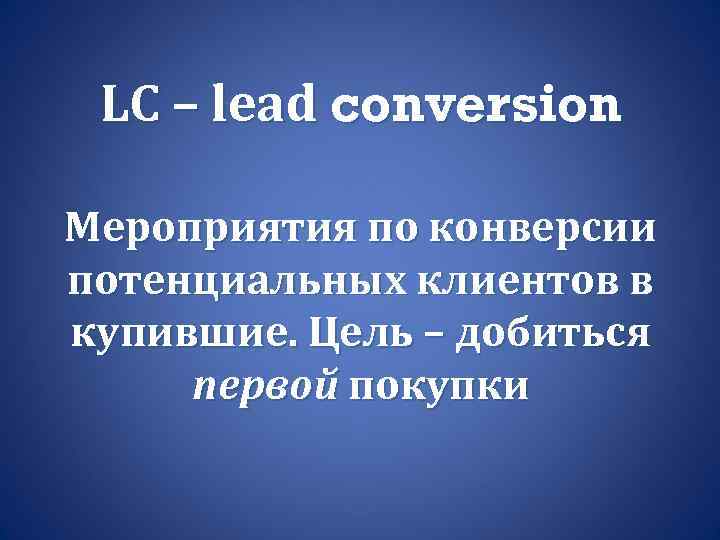 LC – lead conversion Мероприятия по конверсии потенциальных клиентов в купившие. Цель – добиться