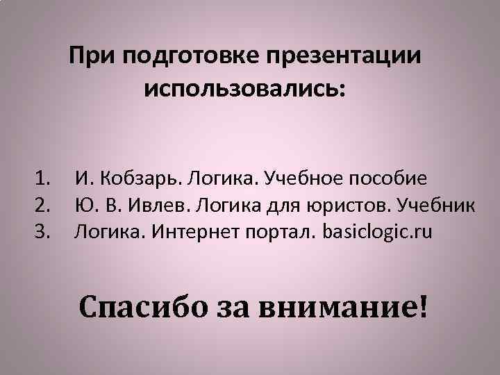 При подготовке презентации использовались: 1. 2. 3. И. Кобзарь. Логика. Учебное пособие Ю. В.