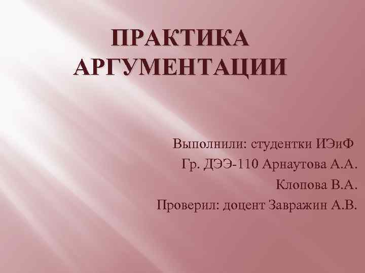 ПРАКТИКА АРГУМЕНТАЦИИ Выполнили: студентки ИЭи. Ф Гр. ДЭЭ-110 Арнаутова А. А. Клопова В. А.