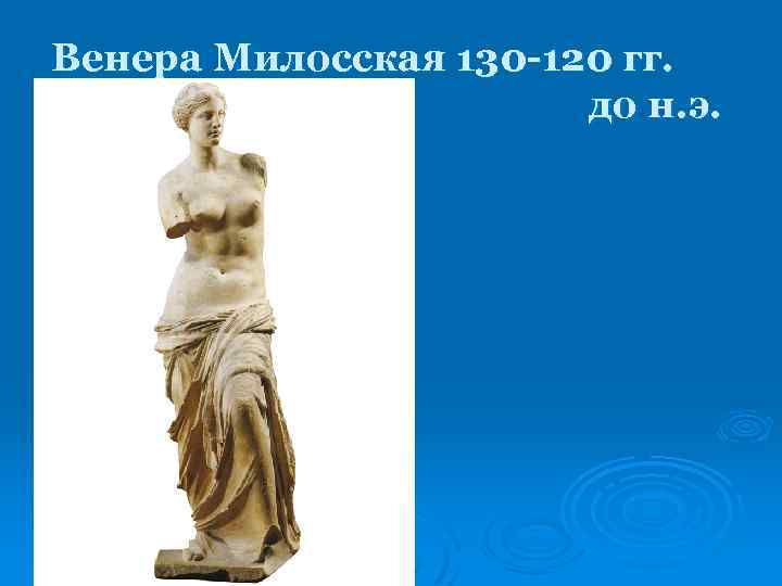 Венера Милосская 130 -120 гг. до н. э. 