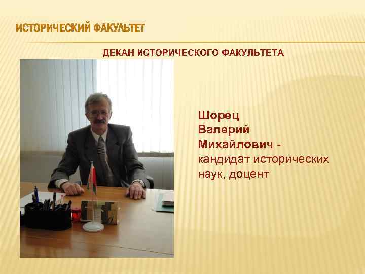 ИСТОРИЧЕСКИЙ ФАКУЛЬТЕТ ДЕКАН ИСТОРИЧЕСКОГО ФАКУЛЬТЕТА Шорец Валерий Михайлович кандидат исторических наук, доцент 