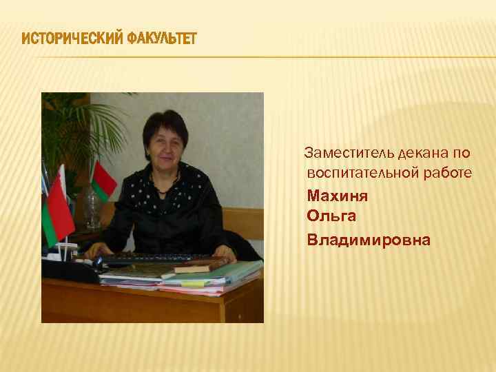 ИСТОРИЧЕСКИЙ ФАКУЛЬТЕТ Заместитель декана по воспитательной работе Махиня Ольга Владимировна 