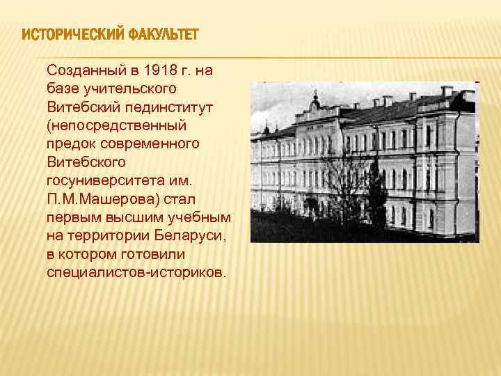  ИСТОРИЧЕСКИЙ ФАКУЛЬТЕТ Созданный в 1918 г. на базе учительского Витебский пединститут (непосредственный предок