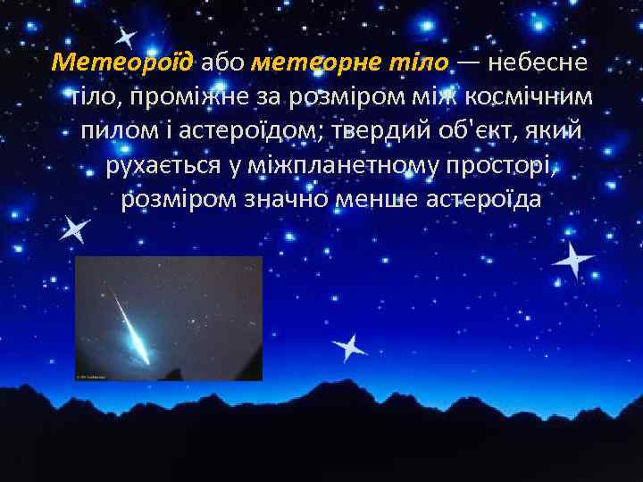 Метеороїд або метеорне тіло — небесне тіло, проміжне за розміром між космічним пилом і