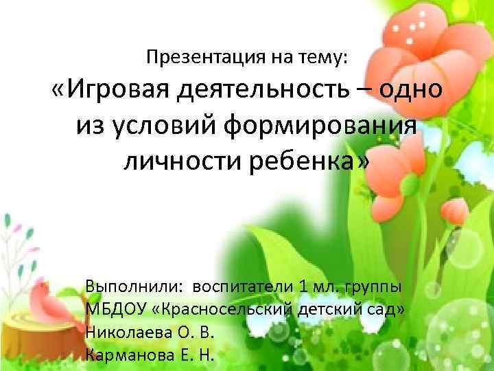 Презентация на тему: «Игровая деятельность – одно из условий формирования личности ребенка» Выполнили: воспитатели