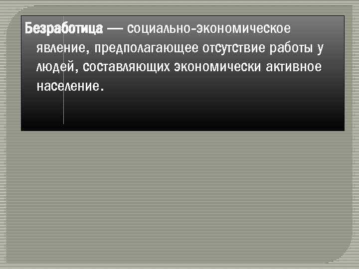 Безработица — социально-экономическое явление, предполагающее отсутствие работы у людей, составляющих экономически активное население. 