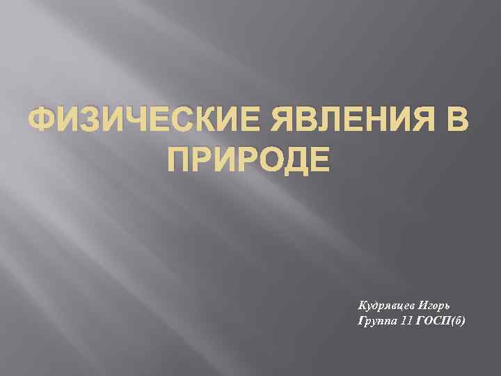 ФИЗИЧЕСКИЕ ЯВЛЕНИЯ В ПРИРОДЕ Кудрявцев Игорь Группа 11 ГОСП(б) 