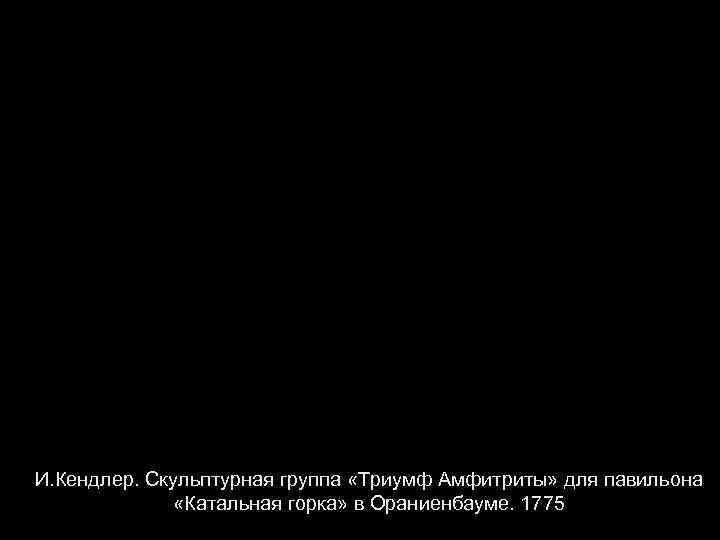 И. Кендлер. Скульптурная группа «Триумф Амфитриты» для павильона «Катальная горка» в Ораниенбауме. 1775 