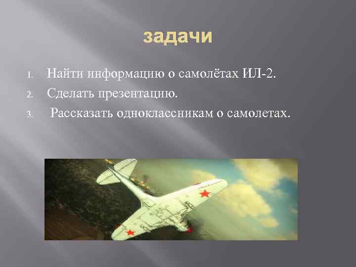 задачи 1. 2. 3. Найти информацию о самолётах ИЛ-2. Сделать презентацию. Рассказать одноклассникам о