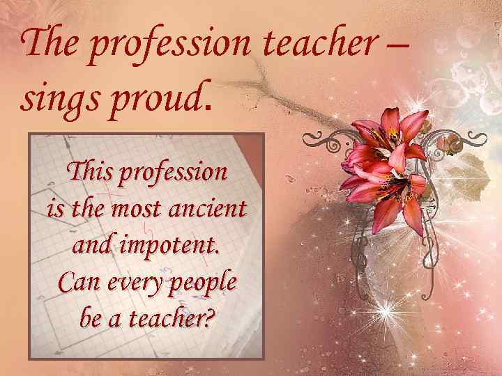 The profession teacher – sings proud. This profession is the most ancient and impotent.