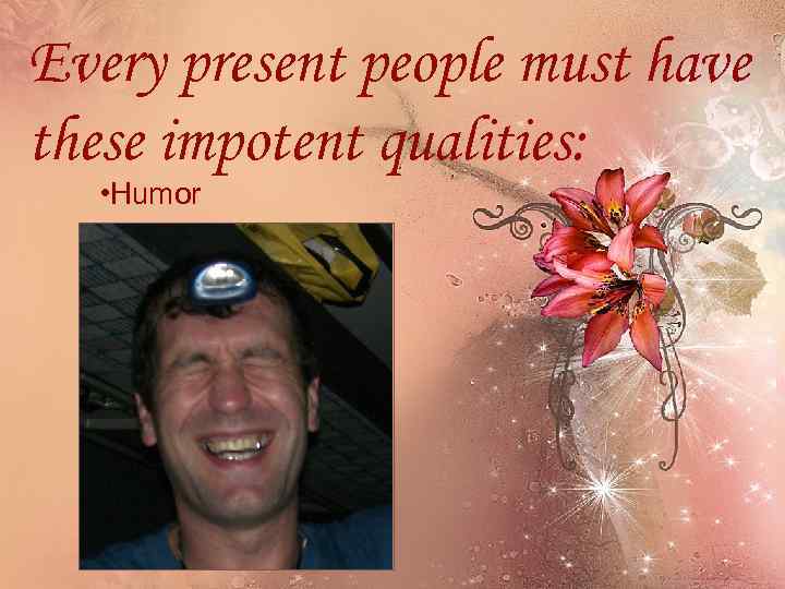 Every present people must have these impotent qualities: • Humor 