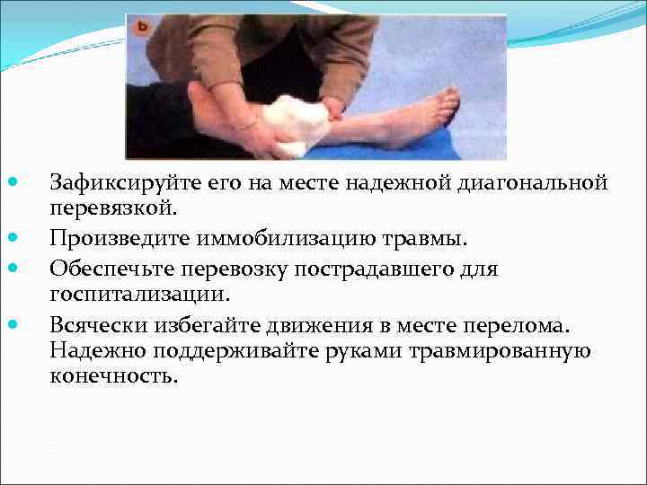  Зафиксируйте его на месте надежной диагональной перевязкой. Произведите иммобилизацию травмы. Обеспечьте перевозку пострадавшего