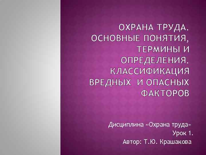 ОХРАНА ТРУДА. ОСНОВНЫЕ ПОНЯТИЯ, ТЕРМИНЫ И ОПРЕДЕЛЕНИЯ. КЛАССИФИКАЦИЯ ВРЕДНЫХ И ОПАСНЫХ ФАКТОРОВ Дисциплина «Охрана