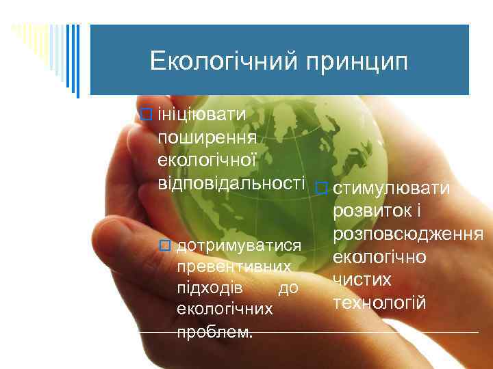 Екологічний принцип o ініціювати поширення екологічної відповідальності o стимулювати розвиток і розповсюдження o дотримуватися