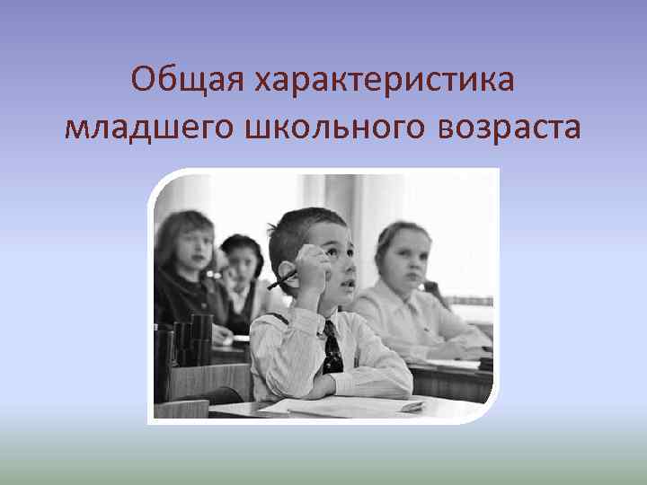 Общая характеристика младшего школьного возраста 