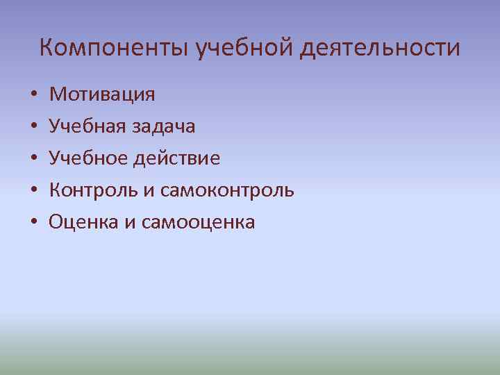 Компоненты учебной деятельности • • • Мотивация Учебная задача Учебное действие Контроль и самоконтроль