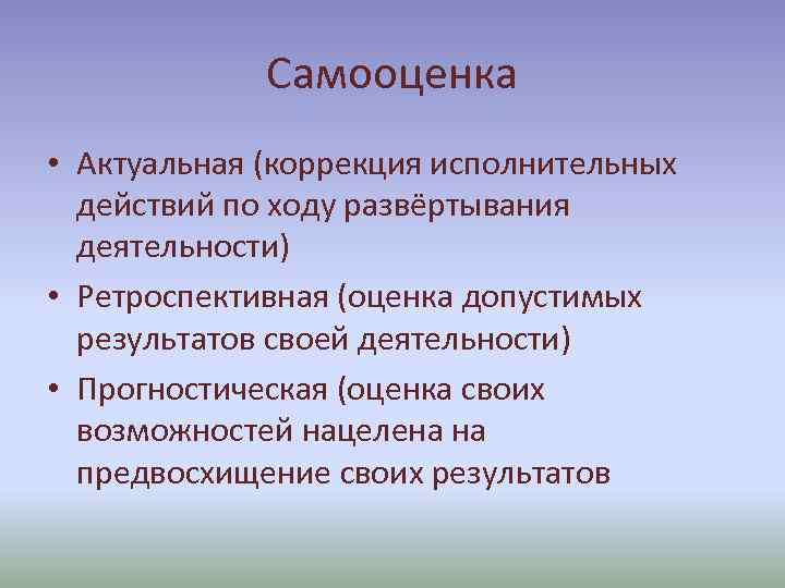 Самооценка • Актуальная (коррекция исполнительных действий по ходу развёртывания деятельности) • Ретроспективная (оценка допустимых