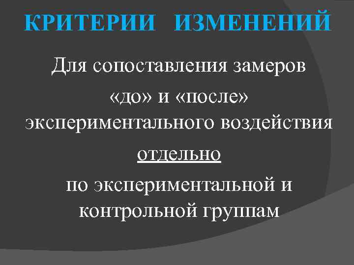 КРИТЕРИИ ИЗМЕНЕНИЙ Для сопоставления замеров «до» и «после» экспериментального воздействия отдельно по экспериментальной и