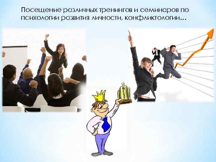 Посещение различных тренингов и семинаров по психологии развития личности, конфликтологии… 