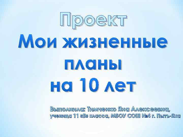 Проект Мои жизненные планы на 10 лет Выполнила: Тимченко Яна Алексеевна, ученица 11 «Б»