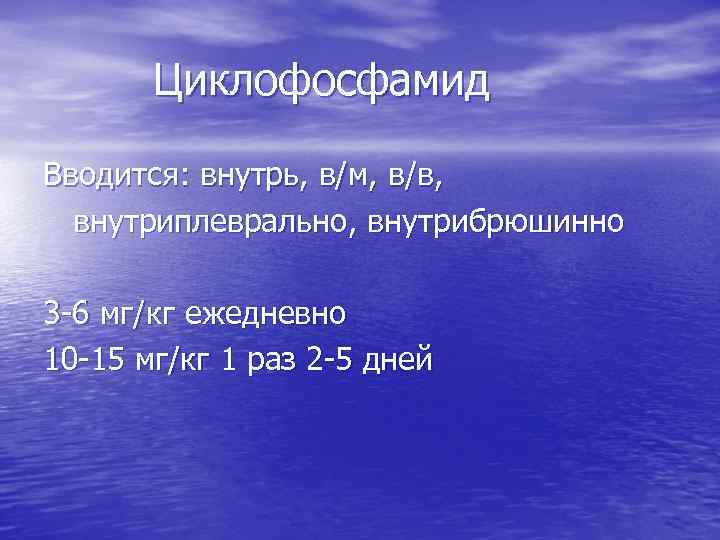 Циклофосфамид Вводится: внутрь, в/м, в/в, внутриплеврально, внутрибрюшинно 3 -6 мг/кг ежедневно 10 -15 мг/кг