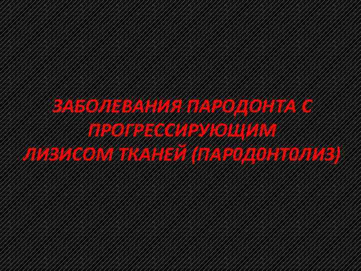 ЗАБОЛЕВАНИЯ ПАРОДОНТА С ПРОГРЕССИРУЮЩИМ ЛИЗИСОМ ТКАНЕЙ (ПАР 0 Д 0 НТ 0 ЛИЗ) 