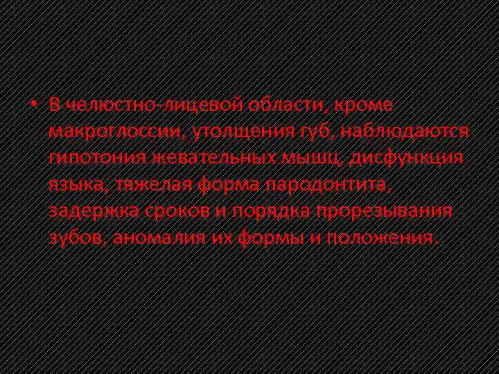  • В челюстно лицевой области, кроме макроглоссии, утолщения губ, наблюдаются гипотония жевательных мышц,