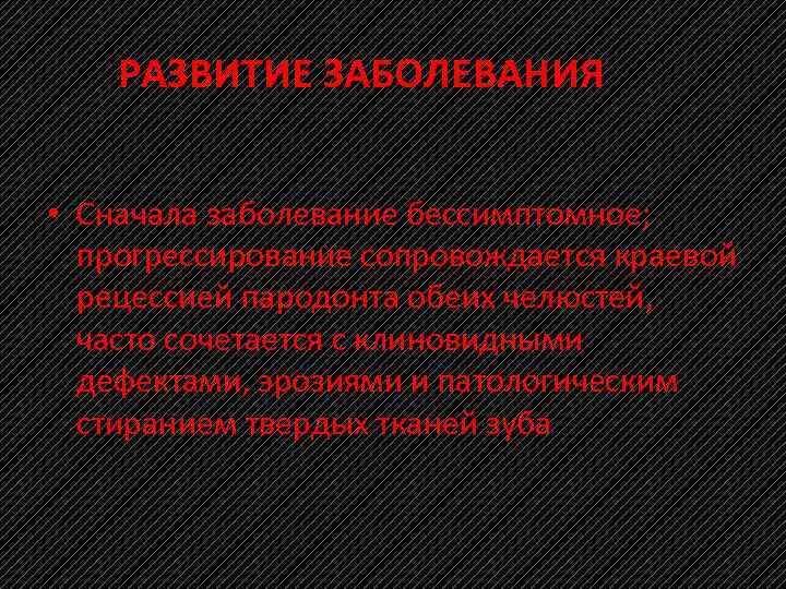 РАЗВИТИЕ ЗАБОЛЕВАНИЯ • Сначала заболевание бессимптомное; прогрессирование сопровождается краевой рецессией пародонта обеих челюстей, часто