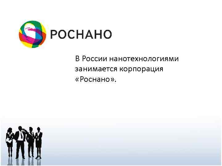 В России нанотехнологиями занимается корпорация «Роснано» . 