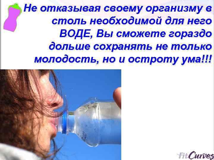 Не отказывая своему организму в столь необходимой для него ВОДЕ, Вы сможете гораздо дольше