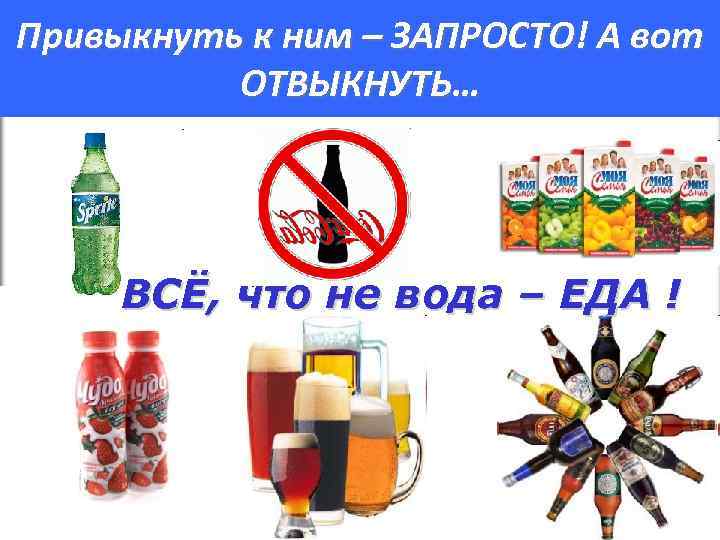 Привыкнуть к ним – ЗАПРОСТО! А вот ОТВЫКНУТЬ… ВСЁ, что не вода – ЕДА