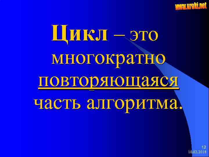 Цикл – это многократно повторяющаяся часть алгоритма. 12 10. 02. 2018 