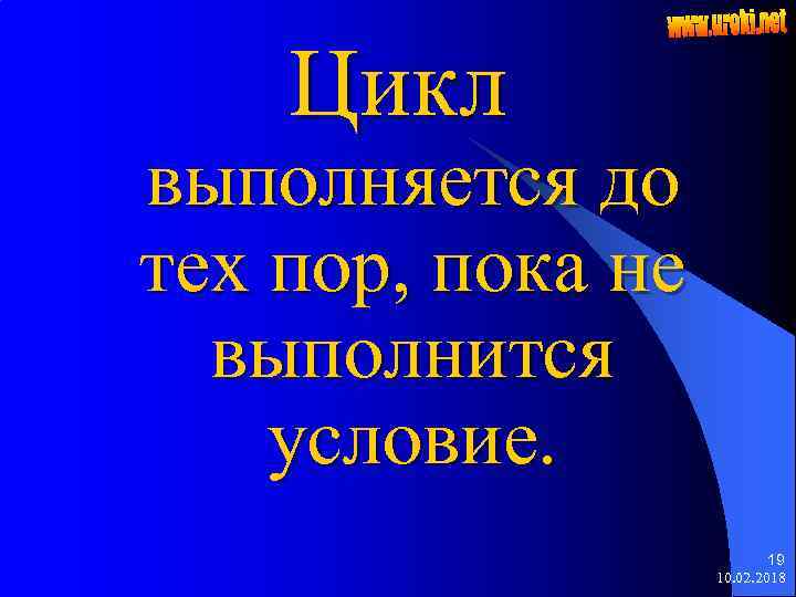 Цикл выполняется до тех пор, пока не выполнится условие. 19 10. 02. 2018 